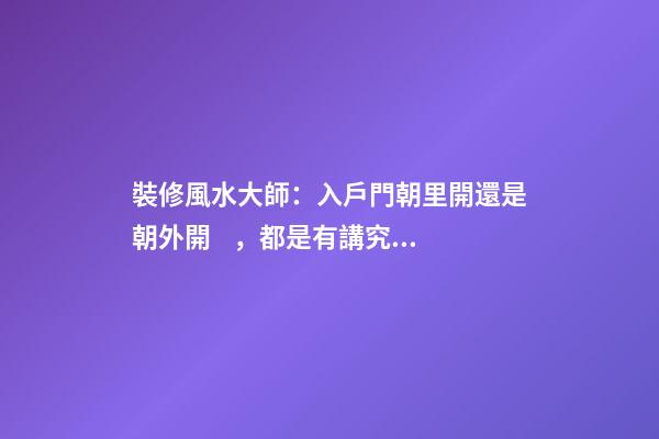 裝修風水大師：入戶門朝里開還是朝外開，都是有講究的